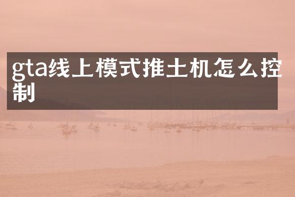 gta線(xiàn)上模式推土機(jī)怎么控制