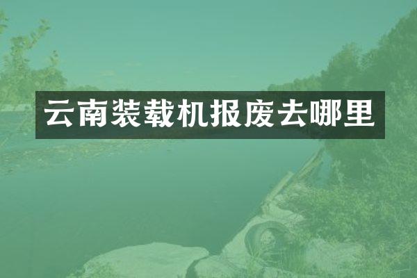 云南裝載機(jī)報(bào)廢去哪里