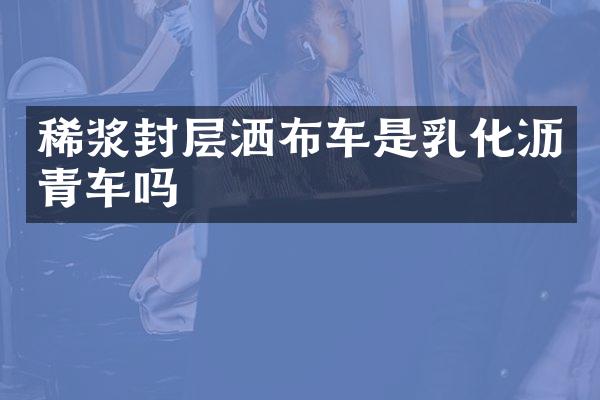 稀漿封層灑布車是乳化瀝青車嗎