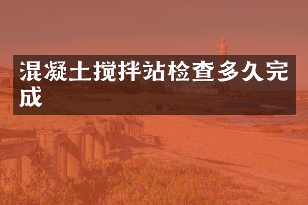 混凝土攪拌站檢查多久完成