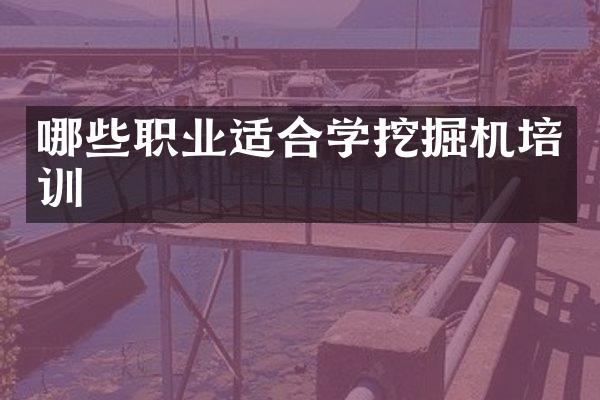 哪些職業(yè)適合學挖掘機培訓