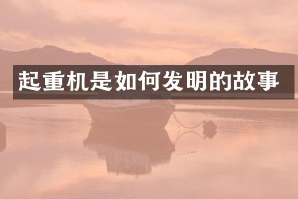 起重機(jī)是如何發(fā)明的故事