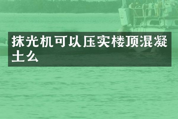 抹光機(jī)可以壓實(shí)樓頂混凝土么