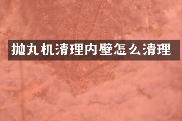 拋丸機清理內(nèi)壁怎么清理