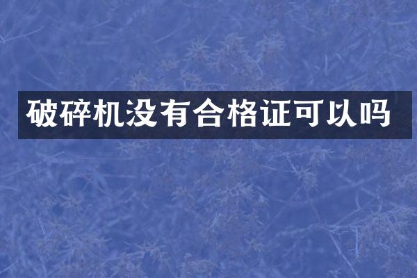 破碎機(jī)沒(méi)有合格證可以嗎