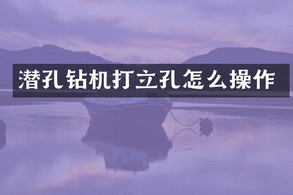 潛孔鉆機(jī)打立孔怎么操作