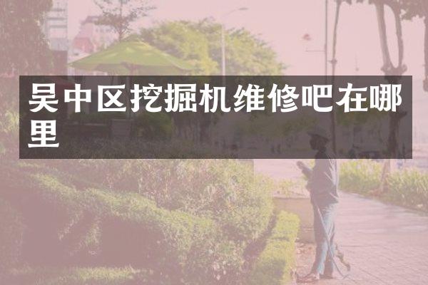 吳中區(qū)挖掘機維修吧在哪里