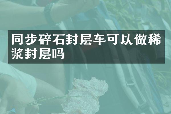 同步碎石封層車可以做稀漿封層嗎