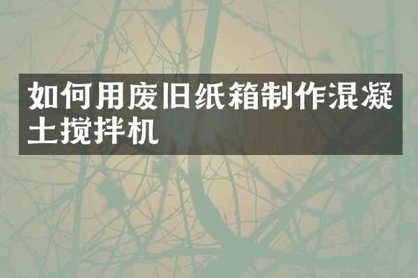 如何用廢舊紙箱制作混凝土攪拌機