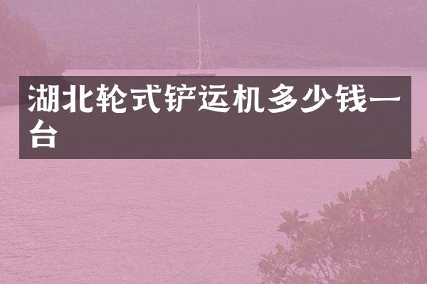 湖北輪式鏟運(yùn)機(jī)多少錢一臺(tái)