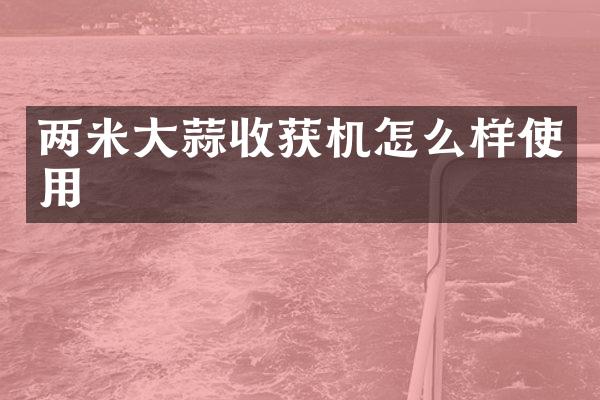 兩米大蒜收獲機怎么樣使用