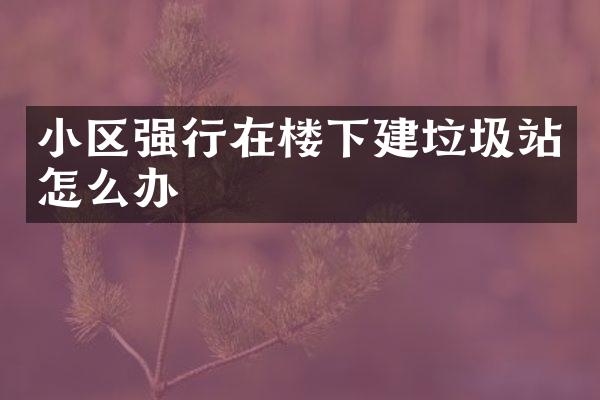 小區(qū)強(qiáng)行在樓下建垃圾站怎么辦