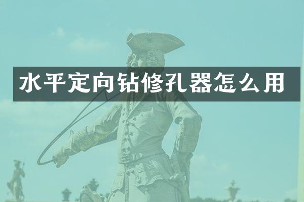 水平定向鉆修孔器怎么用