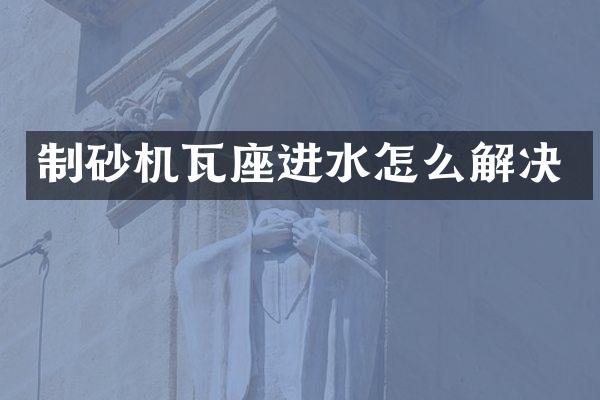 制砂機瓦座進水怎么解決