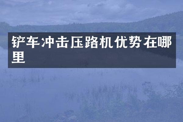 鏟車沖擊壓路機優(yōu)勢在哪里