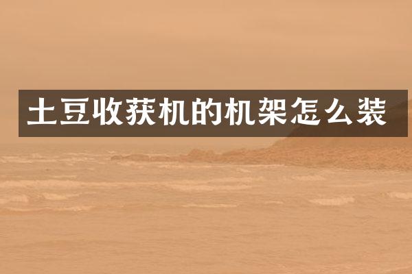 土豆收獲機(jī)的機(jī)架怎么裝