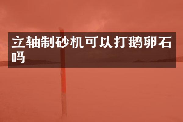 立軸制砂機可以打鵝卵石嗎