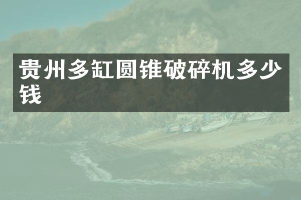 貴州多缸圓錐破碎機多少錢