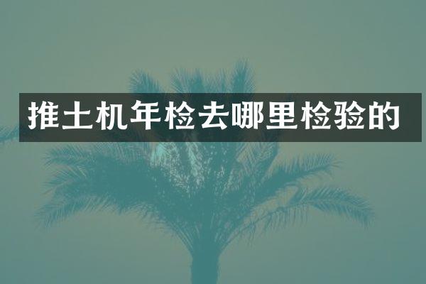 推土機年檢去哪里檢驗的