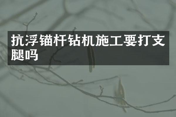 抗浮錨桿鉆機施工要打支腿嗎