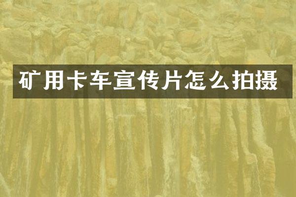 礦用卡車宣傳片怎么拍攝