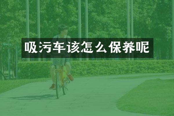 吸污車該怎么保養(yǎng)呢