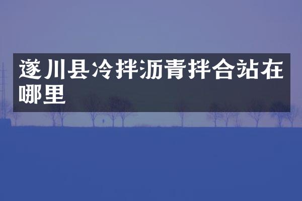 遂川縣冷拌瀝青拌合站在哪里