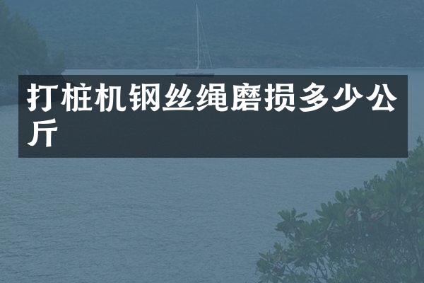 打樁機(jī)鋼絲繩磨損多少公斤