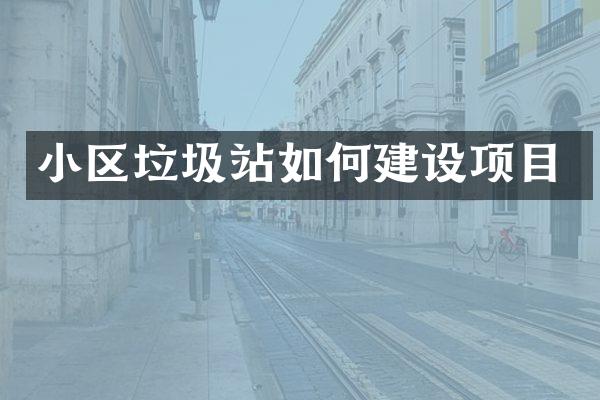 小區(qū)垃圾站如何建設(shè)項(xiàng)目