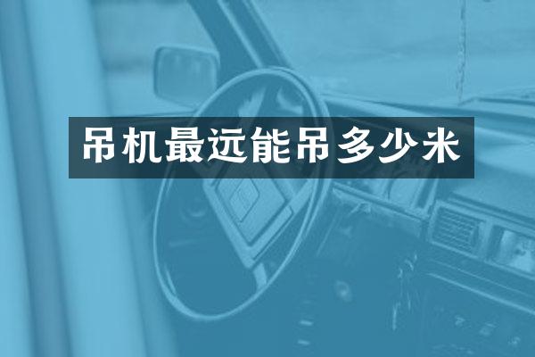 吊機最遠(yuǎn)能吊多少米