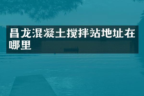 昌龍混凝土攪拌站地址在哪里