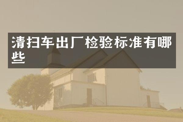 清掃車出廠檢驗標(biāo)準(zhǔn)有哪些