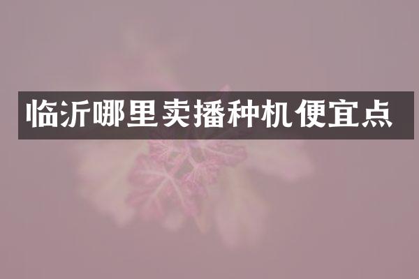 臨沂哪里賣播種機(jī)便宜點(diǎn)