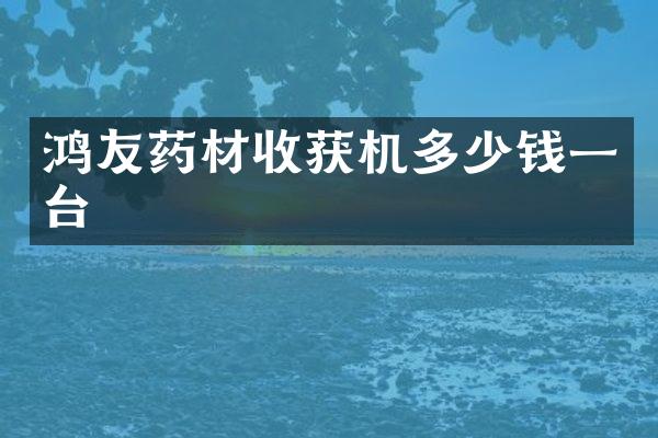 鴻友藥材收獲機(jī)多少錢一臺