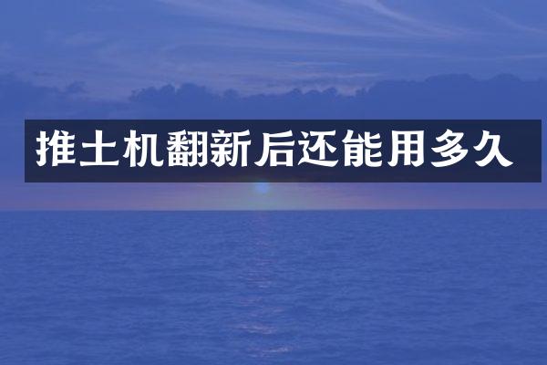 推土機(jī)翻新后還能用多久