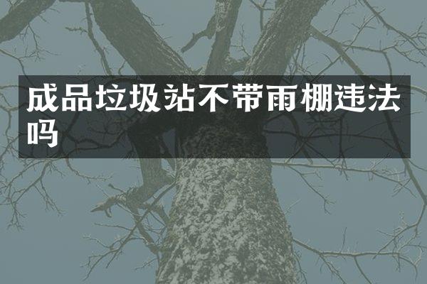 成品垃圾站不帶雨棚違法嗎