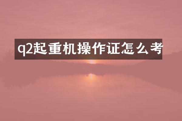 q2起重機(jī)操作證怎么考