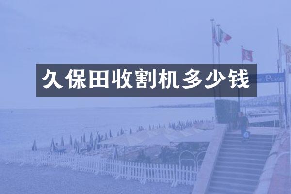 久保田收割機(jī)多少錢