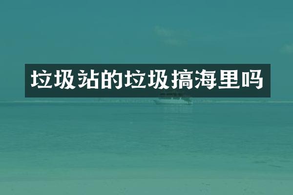 垃圾站的垃圾搞海里嗎