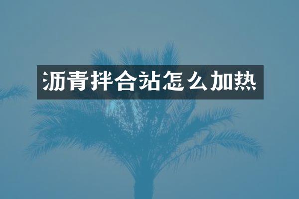 瀝青拌合站怎么加熱