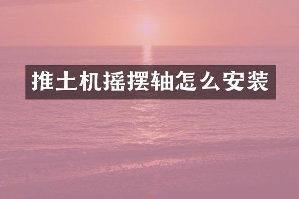 推土機(jī)搖擺軸怎么安裝