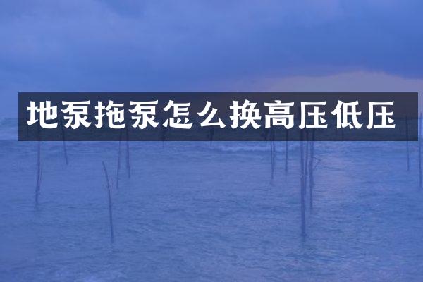 地泵拖泵怎么換高壓低壓