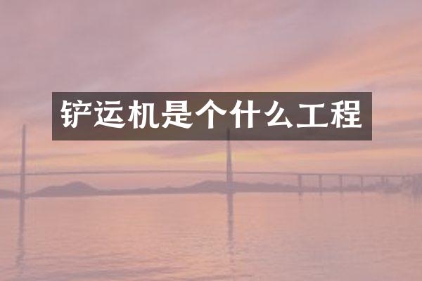 铲运机是个什么工程