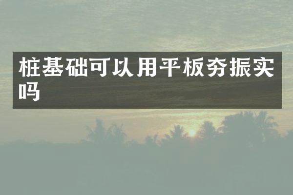 樁基礎(chǔ)可以用平板夯振實(shí)嗎