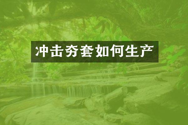 沖擊夯套如何生產(chǎn)