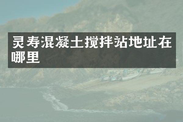 靈壽混凝土攪拌站地址在哪里