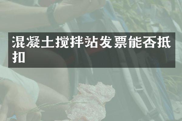 混凝土攪拌站發(fā)票能否抵扣