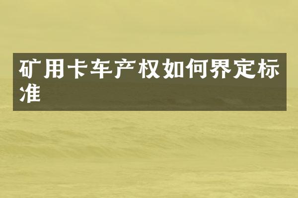 礦用卡車產(chǎn)權(quán)如何界定標(biāo)準(zhǔn)