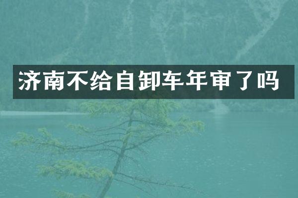 濟南不給自卸車年審了嗎