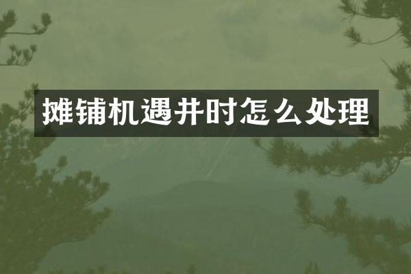 攤鋪機(jī)遇井時(shí)怎么處理